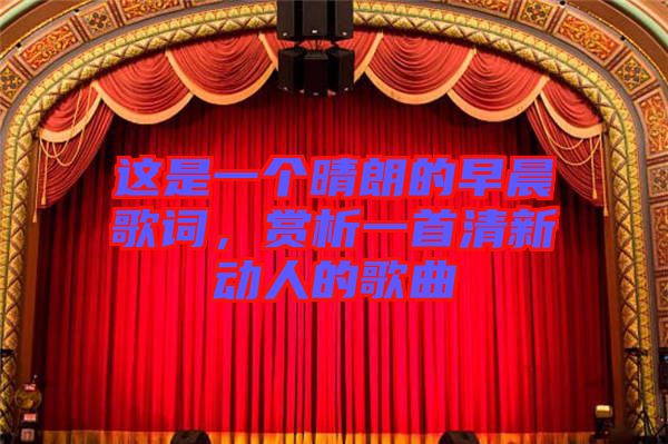 這是一個(gè)晴朗的早晨歌詞，賞析一首清新動(dòng)人的歌曲