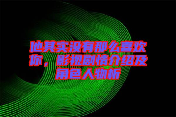 他其實(shí)沒(méi)有那么喜歡你，影視劇情介紹及角色人物析