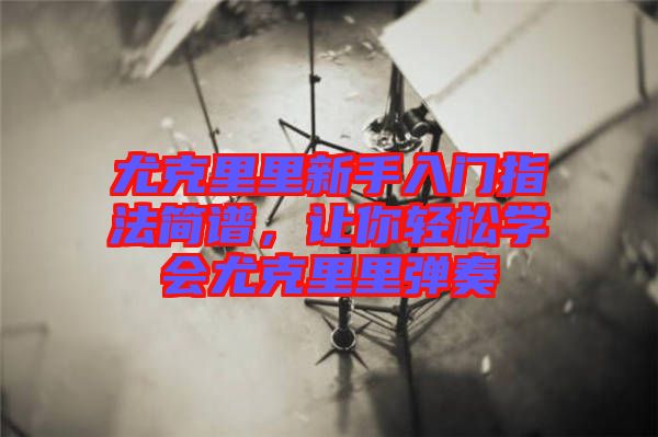 尤克里里新手入門指法簡(jiǎn)譜，讓你輕松學(xué)會(huì)尤克里里彈奏