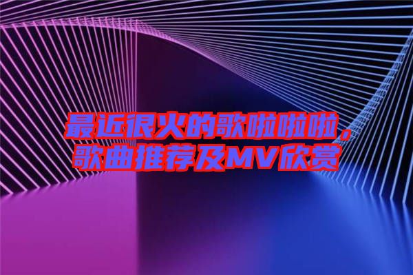 最近很火的歌啦啦啦，歌曲推薦及MV欣賞