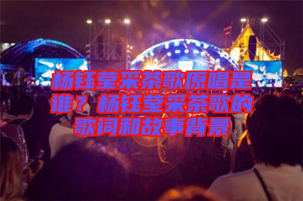 楊鈺瑩采茶歌原唱是誰？楊鈺瑩采茶歌的歌詞和故事背景