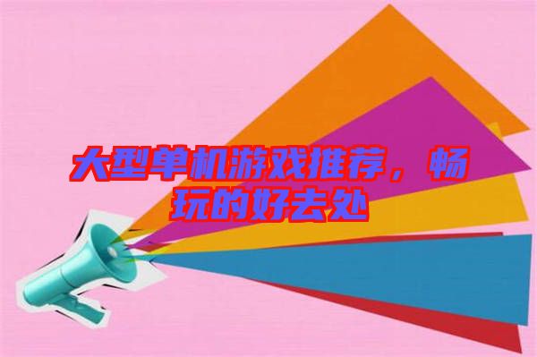 大型單機游戲推薦，暢玩的好去處