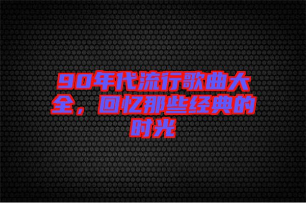 90年代流行歌曲大全，回憶那些經(jīng)典的時光
