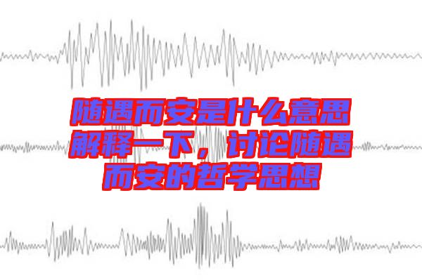 隨遇而安是什么意思解釋一下，討論隨遇而安的哲學(xué)思想
