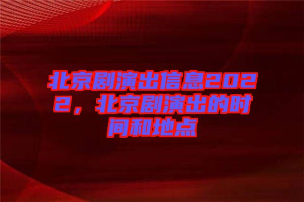 北京劇演出信息2022，北京劇演出的時(shí)間和地點(diǎn)