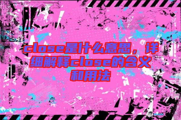 close是什么意思，詳細(xì)解釋close的含義和用法