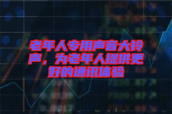 老年人專用聲音大鈴聲，為老年人提供更好的通訊體驗