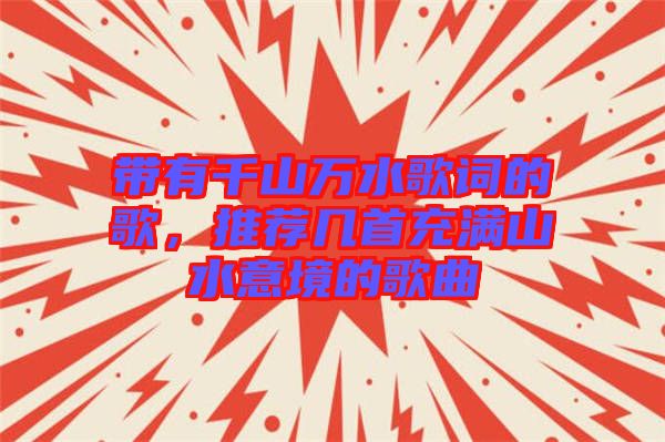 帶有千山萬水歌詞的歌，推薦幾首充滿山水意境的歌曲