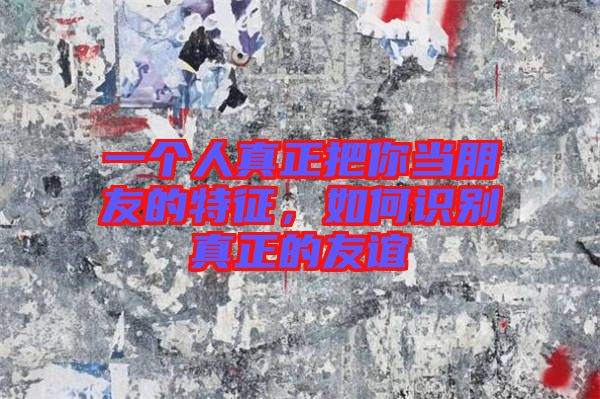 一個人真正把你當(dāng)朋友的特征，如何識別真正的友誼