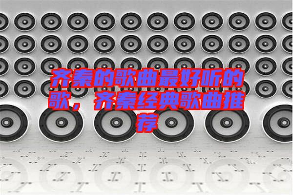 齊秦的歌曲最好聽(tīng)的歌，齊秦經(jīng)典歌曲推薦