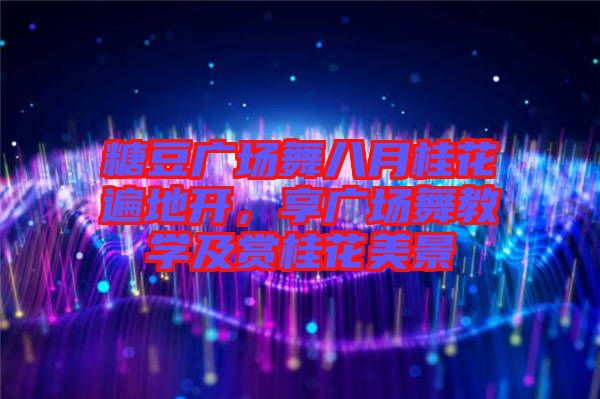 糖豆廣場(chǎng)舞八月桂花遍地開(kāi)，享廣場(chǎng)舞教學(xué)及賞桂花美景