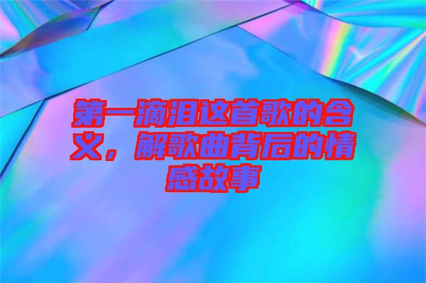 第一滴淚這首歌的含義，解歌曲背后的情感故事
