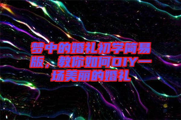 夢中的婚禮初學(xué)簡易版，教你如何DIY一場美麗的婚禮