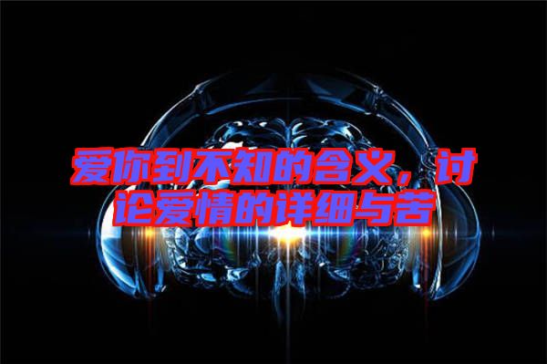 愛你到不知的含義，討論愛情的詳細(xì)與苦