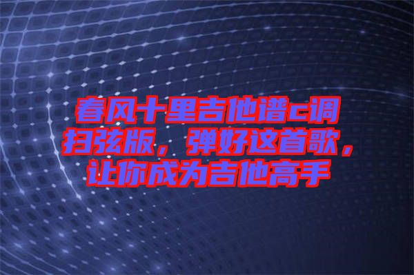 春風(fēng)十里吉他譜c調(diào)掃弦版，彈好這首歌，讓你成為吉他高手