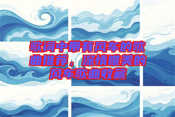 歌詞中帶有風車的歌曲推薦，深情唯美的風車歌曲收藏