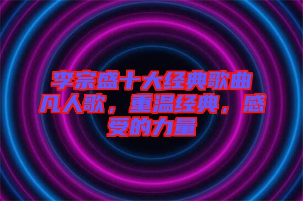 李宗盛十大經(jīng)典歌曲凡人歌，重溫經(jīng)典，感受的力量