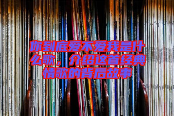 你到底愛(ài)不愛(ài)我是什么歌，介紹這首經(jīng)典情歌的背后故事