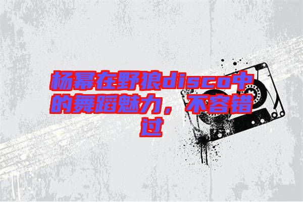 楊冪在野狼disco中的舞蹈魅力，不容錯(cuò)過