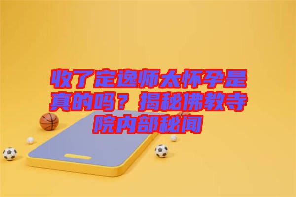 收了定逸師太懷孕是真的嗎？揭秘佛教寺院內(nèi)部秘聞