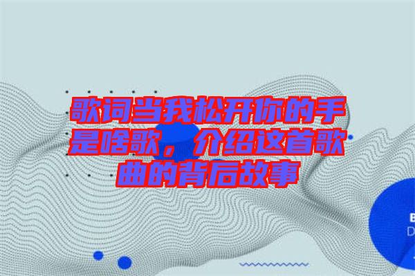 歌詞當(dāng)我松開你的手是啥歌，介紹這首歌曲的背后故事
