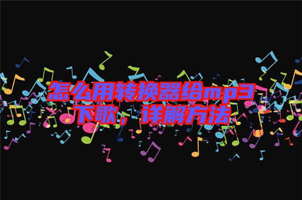 怎么用轉換器給mp3下歌，詳解方法