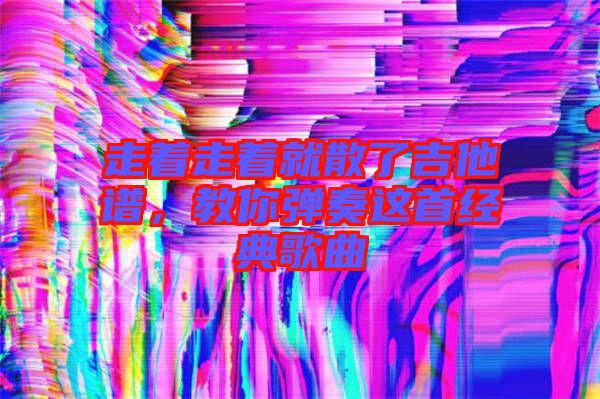 走著走著就散了吉他譜，教你彈奏這首經(jīng)典歌曲