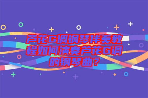 蘆花G調(diào)鋼琴伴奏教程如何演奏蘆花G調(diào)的鋼琴曲？