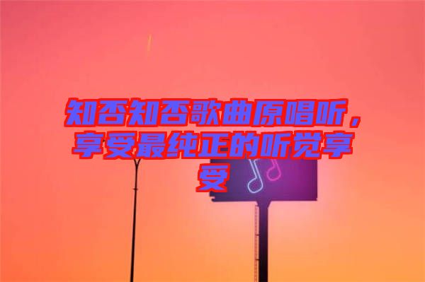 知否知否歌曲原唱聽(tīng)，享受最純正的聽(tīng)覺(jué)享受