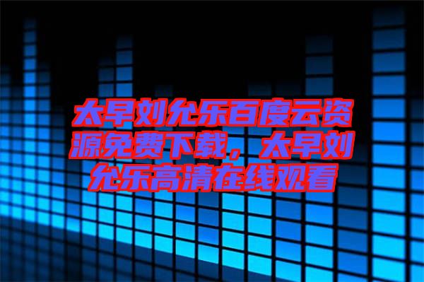 太早劉允樂百度云資源免費(fèi)下載，太早劉允樂高清在線觀看