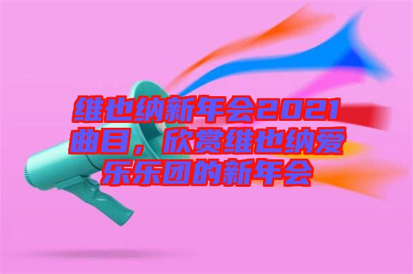 維也納新年會(huì)2021曲目，欣賞維也納愛樂樂團(tuán)的新年會(huì)
