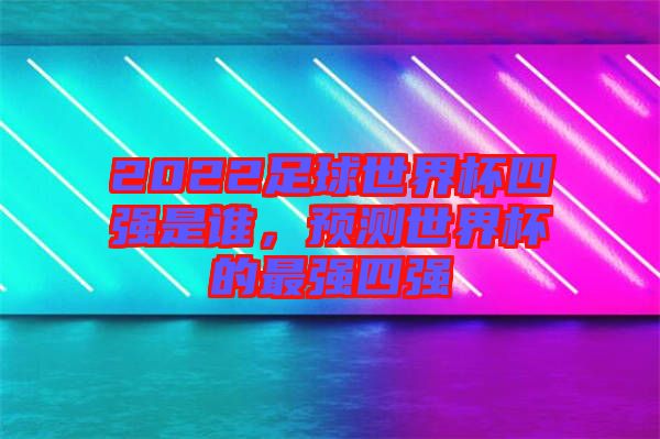 2022足球世界杯四強是誰，預(yù)測世界杯的最強四強