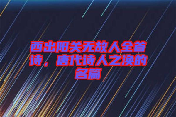 西出陽關(guān)無故人全首詩，唐代詩人之渙的名篇