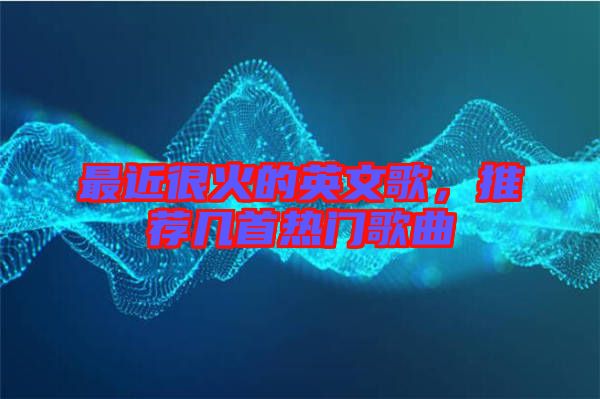 最近很火的英文歌，推薦幾首熱門歌曲