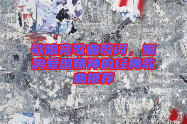 歌嘹亮歌曲歌詞，唱響愛國(guó)精神的經(jīng)典歌曲推薦