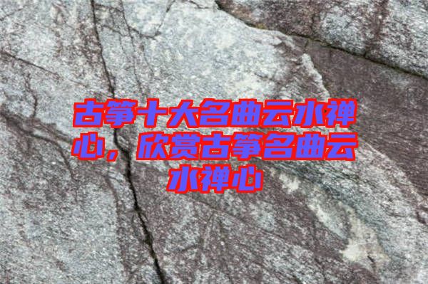 古箏十大名曲云水禪心，欣賞古箏名曲云水禪心