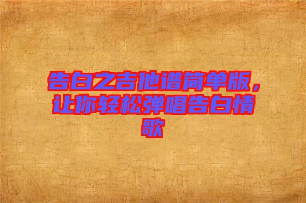 告白之吉他譜簡單版，讓你輕松彈唱告白情歌