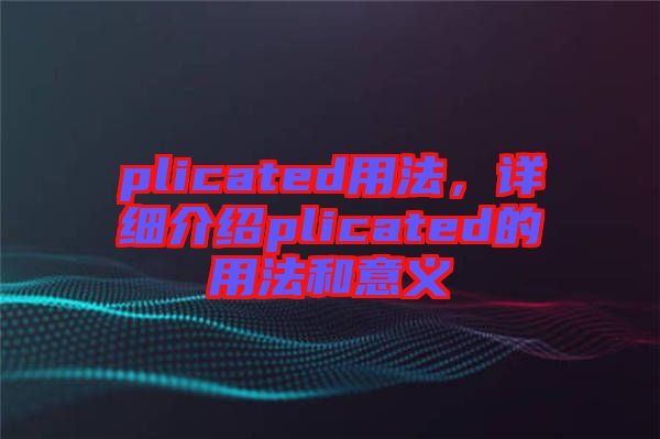 plicated用法，詳細介紹plicated的用法和意義