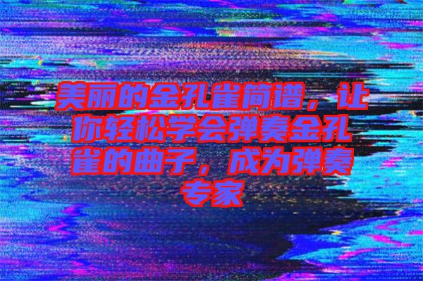 美麗的金孔雀簡譜，讓你輕松學(xué)會彈奏金孔雀的曲子，成為彈奏專家
