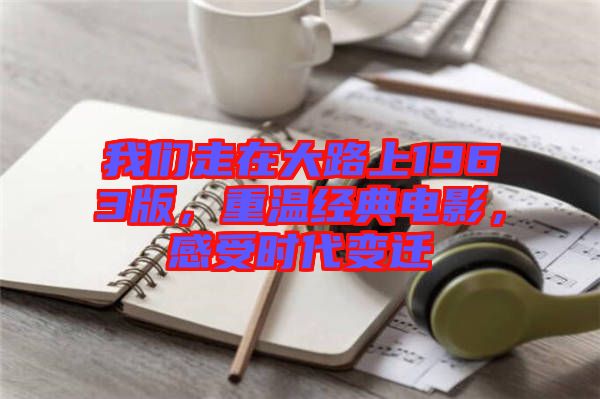 我們走在大路上1963版，重溫經(jīng)典電影，感受時代變遷