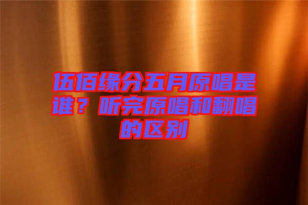 伍佰緣分五月原唱是誰？聽完原唱和翻唱的區(qū)別