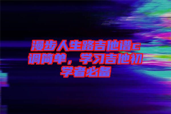 漫步人生路吉他譜c調(diào)簡單，學(xué)習(xí)吉他初學(xué)者必備