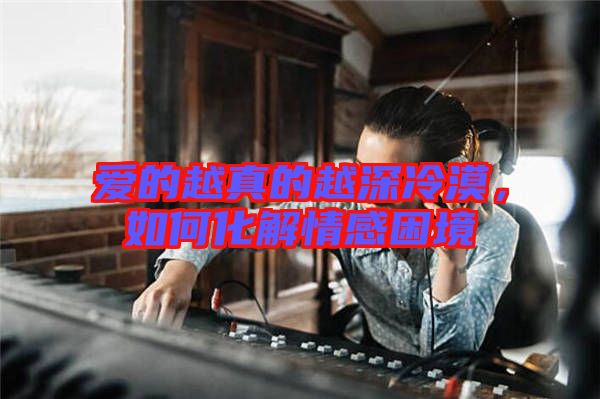 愛的越真的越深冷漠，如何化解情感困境