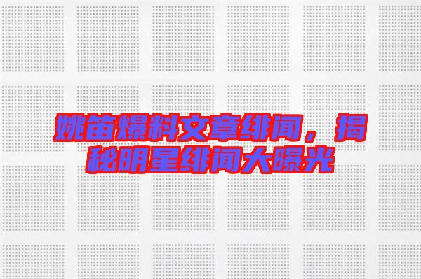 姚笛爆料文章緋聞，揭秘明星緋聞大曝光