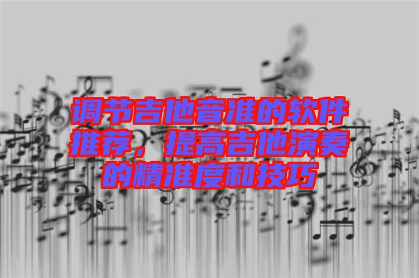 調(diào)節(jié)吉他音準(zhǔn)的軟件推薦，提高吉他演奏的精準(zhǔn)度和技巧