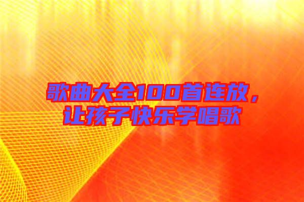 歌曲大全100首連放，讓孩子快樂(lè)學(xué)唱歌