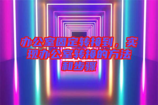 辦公室固定轉(zhuǎn)接到，實(shí)現(xiàn)辦公室轉(zhuǎn)接的方法和步驟