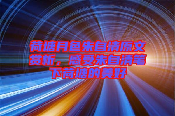 荷塘月色朱自清原文賞析，感受朱自清筆下荷塘的美好