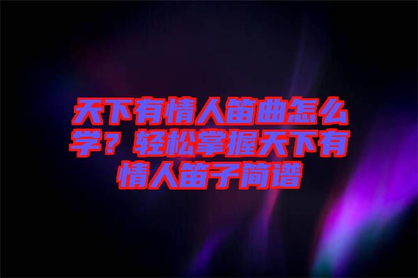 天下有情人笛曲怎么學？輕松掌握天下有情人笛子簡譜