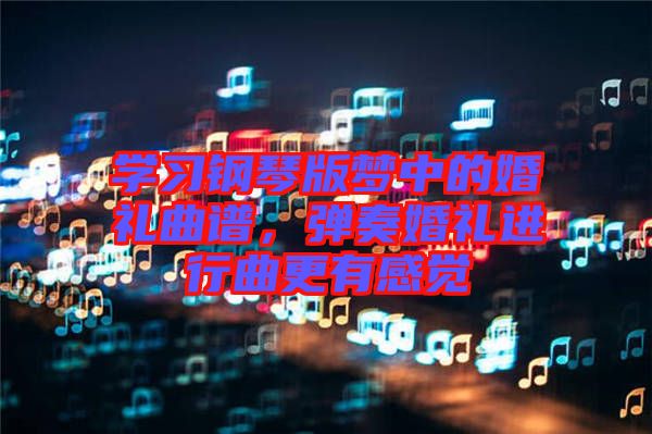 學(xué)習(xí)鋼琴版夢中的婚禮曲譜，彈奏婚禮進(jìn)行曲更有感覺